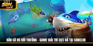 Bắn Cá H5 Đổi Thưởng - Game Giải Trí Cực Đã Tại Sonclub