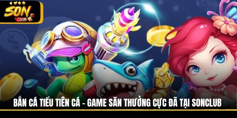 Bắn Cá Tiểu Tiên Cá - Game Săn Thưởng Cực Đã Tại Sonclub