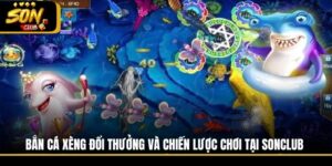 Bắn Cá Xèng Đổi Thưởng Và Chiến Lược Chơi Tại Sonclub