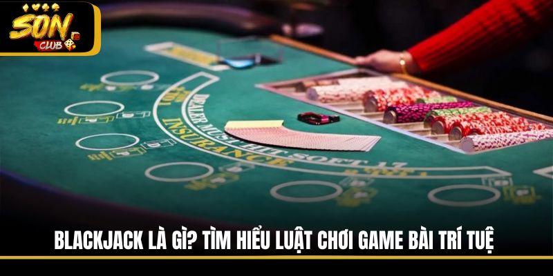 Blackjack Là Gì? Tìm Hiểu Luật Chơi Game Bài Trí Tuệ