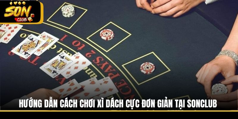 Hướng dẫn cách chơi Xì Dách cực đơn giản tại Sonclub