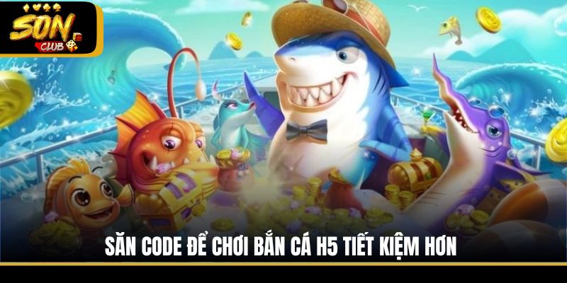 Săn code để chơi bắn cá H5 tiết kiệm hơn