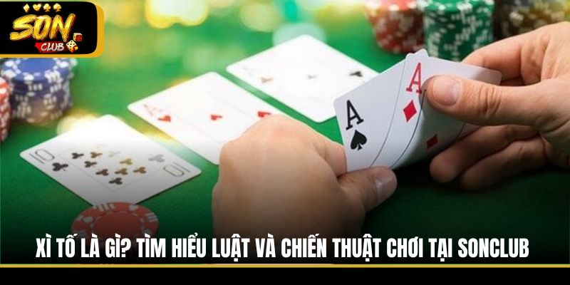 Xì Tố Là Gì? Tìm Hiểu Luật Và Chiến Thuật Chơi Tại Sonclub